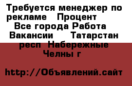 Требуется менеджер по рекламе › Процент ­ 50 - Все города Работа » Вакансии   . Татарстан респ.,Набережные Челны г.